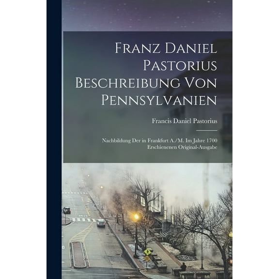 Franz Daniel Pastorius Beschreibung Von Pennsylvanien: Nachbildung Der in Frankfurt A./M. Im Jahre 1700 Erschienenen Ori, (Paperback)