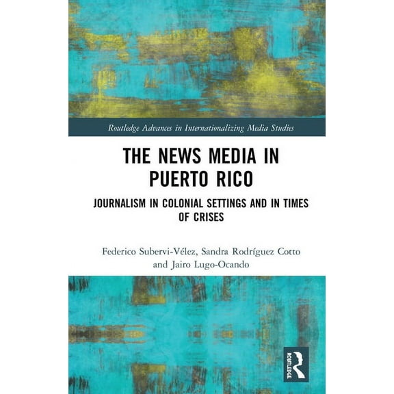 Routledge Advances in Internationalizing The News Media in Puerto Rico: Journalism in Colonial Settings and in Times of Crises, (Paperback)