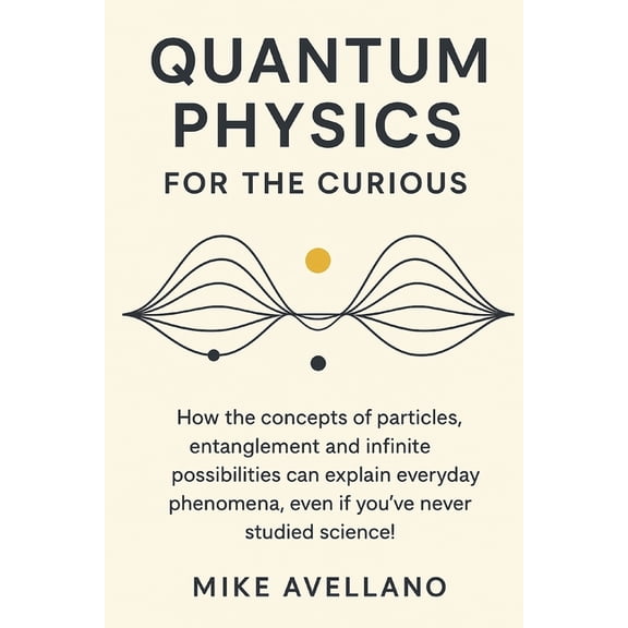 Quantum Physics for Beginners Quantum Physics for the Curious: How the concepts of particles, entanglement and infinite possibilities can explain ever, Book 4, (Paperback)