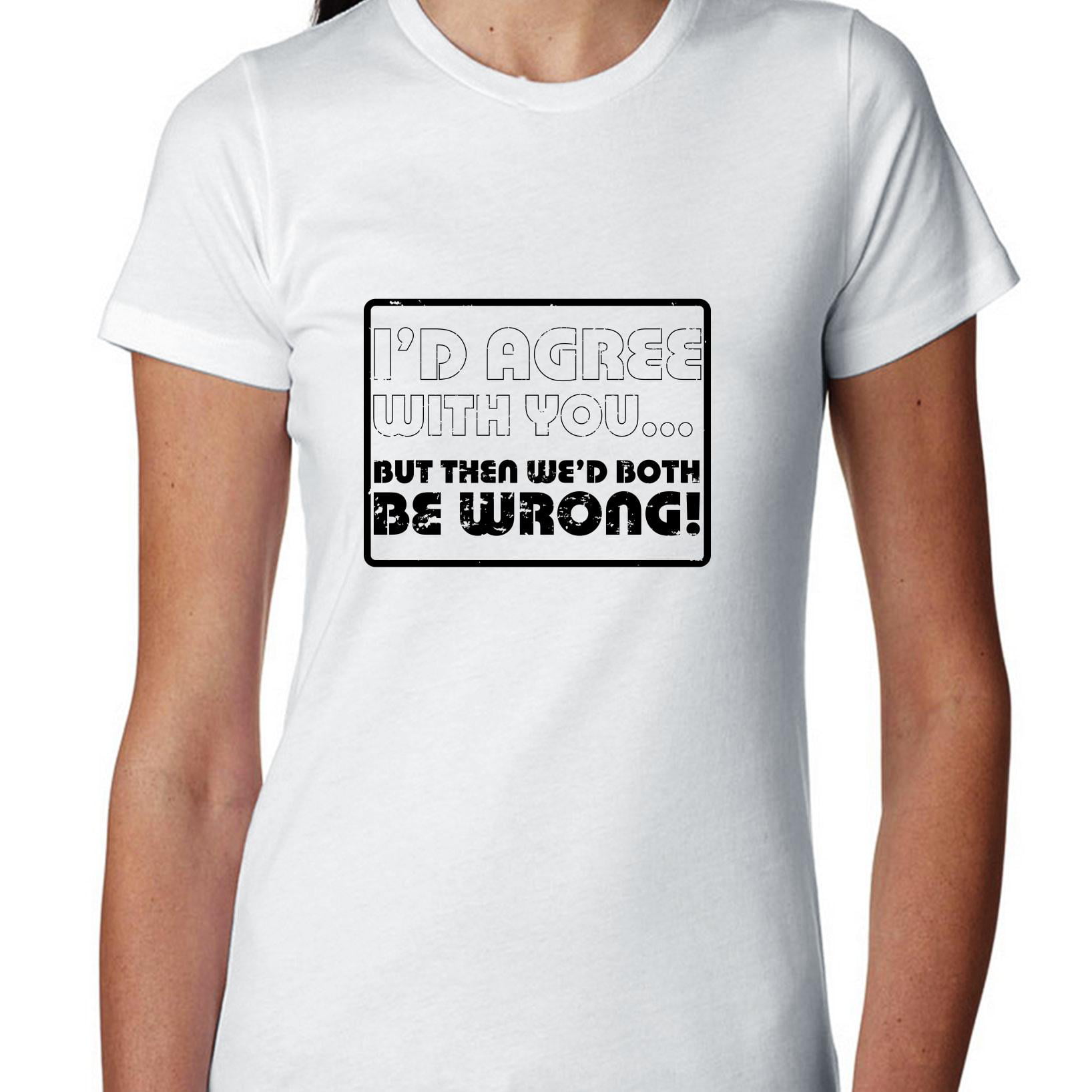 I'd Agree With You But Then We'd Both Be Wrong Womens Tee Shirt Pick Size Color