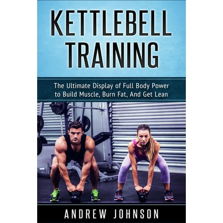 Kettlebell Training : The Ultimate Display of Full Body Power to Build Muscle, Burn Fat, and Get (Best Way To Get Lean Fast)