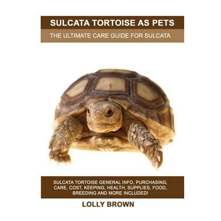 Sulcata Tortoise as Pets : Sulcata Tortoise General Info, Purchasing, Care, Cost, Keeping, Health, Supplies, Food, Breeding and More Included! the Ultimate Care Guide for Sulcata
