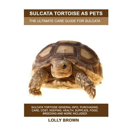 Sulcata Tortoise as Pets : Sulcata Tortoise General Info, Purchasing, Care, Cost, Keeping, Health, Supplies, Food, Breeding and More Included! the Ultimate Care Guide for Sulcata (Best Food For Tortoise)