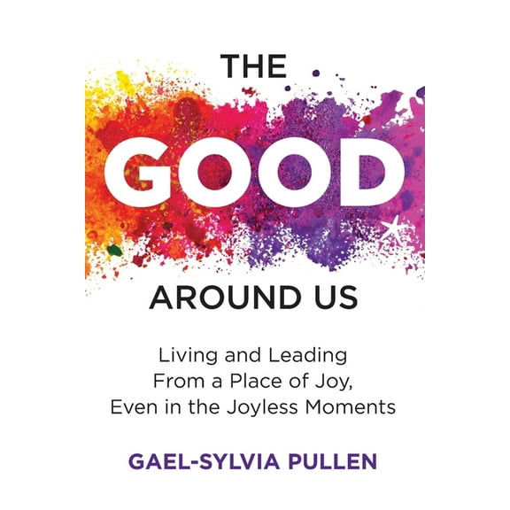 The Good Around Us: Living and Leading from a Place of Joy, Even in the Joyless Moments