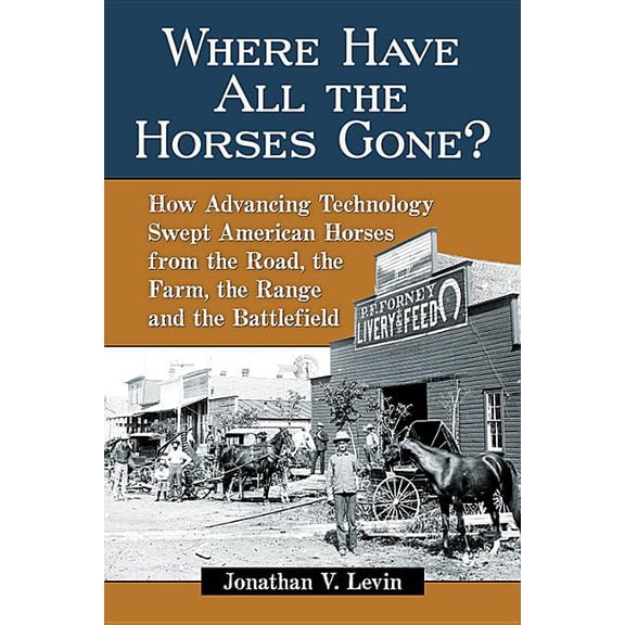 Where Have All the Horses Gone?: How Advancing Technology Swept American Horses from the Road, the Farm, the Range and t, (Paperback)