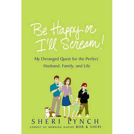 Be Happy or I'll Scream! : My Deranged Quest for the Perfect Husband, Family, and