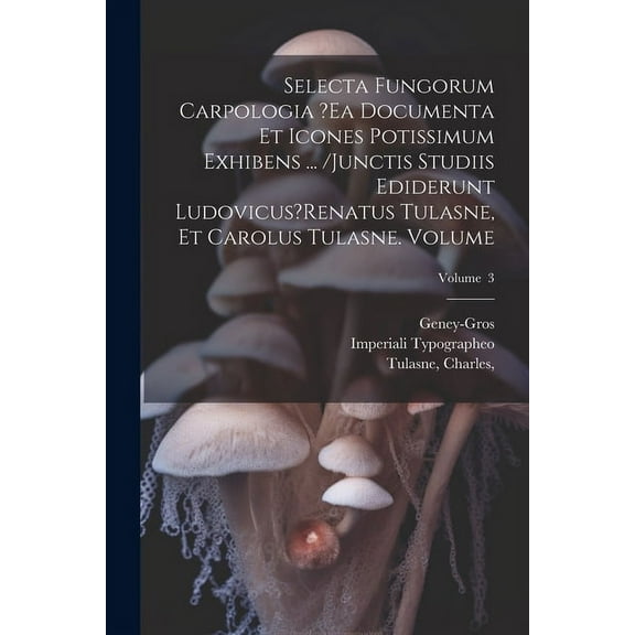 Selecta fungorum carpologia ?ea documenta et icones potissimum exhibens ... /Junctis studiis ediderunt Ludovicus?Renatus Tulasne, et Carolus Tulasne. Volume; Volume 3 (Paperback)
