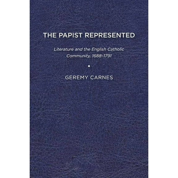 The Papist Represented: Literature and the English Catholic Community, 1688-1791, (Paperback)