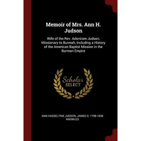 Memoir of Mrs. Ann H. Judson : Wife of the REV. Adoniram Judson, Missionary to Burmah, Including a History of the American Baptist Mission in the Burman