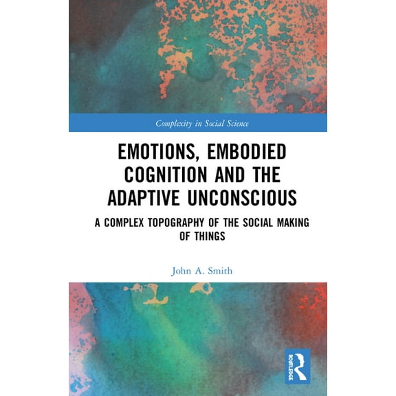 Complexity in Social Science Emotions, Embodied Cognition and the Adaptive Unconscious: A Complex Topography of the Social Making of Things, (Hardcover)