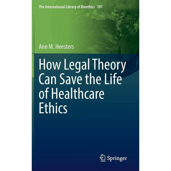 The International Library of Bioethics How Legal Theory Can Save the Life of Healthcare Ethics, Book 101, (Hardcover)