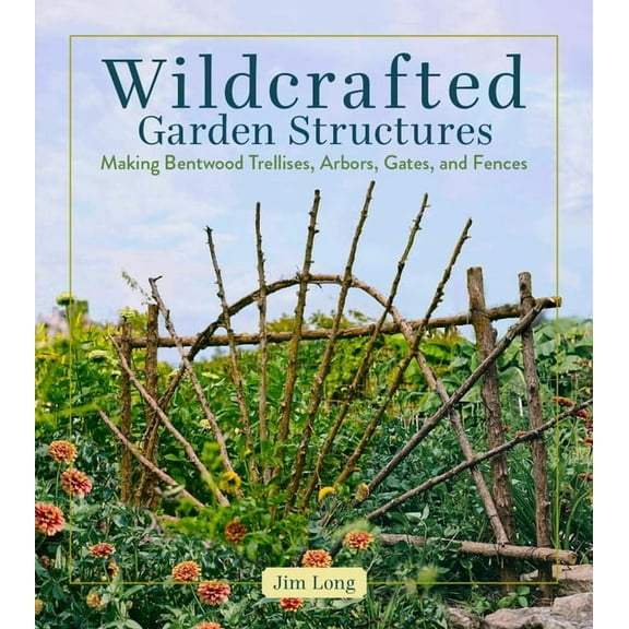 Wildcrafted Garden Structures: Making Bentwood Trellises, Arbors, Gates, and Fences, (Paperback)