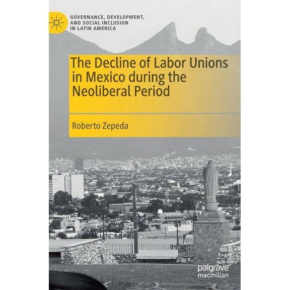 Governance, Development, and Social Incl The Decline of Labor Unions in Mexico During the Neoliberal Period, (Hardcover)