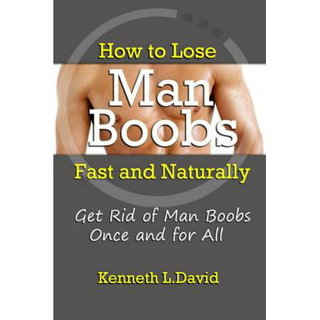How to Lose Man Boobs Fast and Naturally: Get Rid of Man Boobs Once and for All -