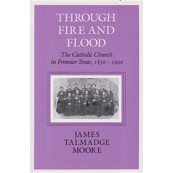 Centennial Series of the Association of  Through Fire and Flood: The Catholic Church in Fronntier Texas, 1836-1900, Book 42, (Paperback)