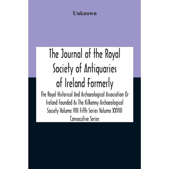 The Journal Of The Royal Society Of Antiquaries Of Ireland Formerly The Royal Historical And Archaeological Association Or Ireland Founded As The Kilkenny Archaeological Society Volume Viii Fifth Series Volume Xxviii Consecutive Series (Paperback)