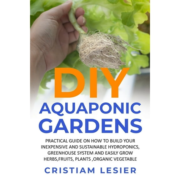 DIY Aquaponic Garden: : practical guide on how to build your inexpensive and sustainable hydroponics, greenhouse system and easily grow herbs, fruits, plants, organic vegetable (Paperback)