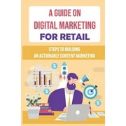 A Guide On Digital Marketing For Retail : Steps To Building An Actionable Content Marketing: Successful Content Marketing (Paperback)