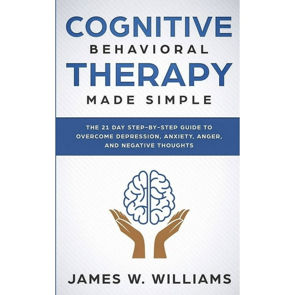 Cognitive Behavioral Therapy: Made Simple - The 21 Day Step by Step Guide to Overcoming Depression, Anxiety, Anger, and , (Paperback)