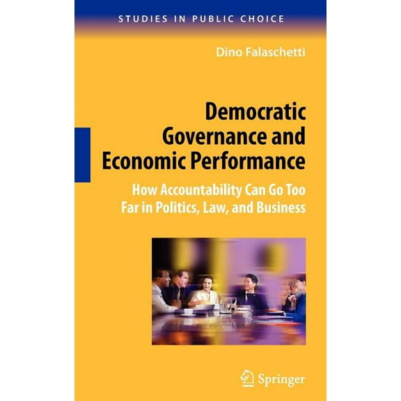 Studies in Public Choice Democratic Governance and Economic Performance: How Accountability Can Go Too Far in Politics, Law, and Business, Book 14, (Hardcover)