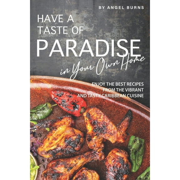 Have a Taste of Paradise in Your Own Home: Enjoy the Best Recipes from the Vibrant and Tasty Caribbean Cuisine