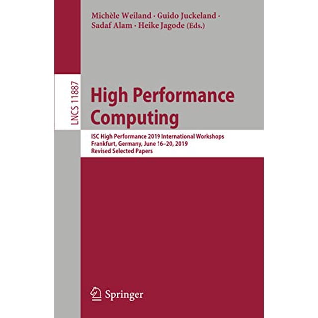 High Performance Computing: ISC High Performance 2019 International Workshops, Frankfurt, Germany, June 16-20, 2019, Revised Selected Papers (Lecture Notes in Computer Science (11887))