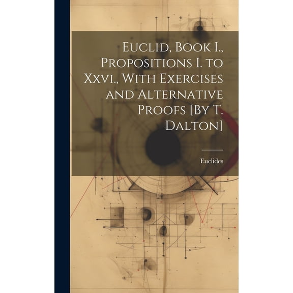 Euclid, Book I., Propositions I. to Xxvi., With Exercises and Alternative Proofs [By T. Dalton] (Hardcover)