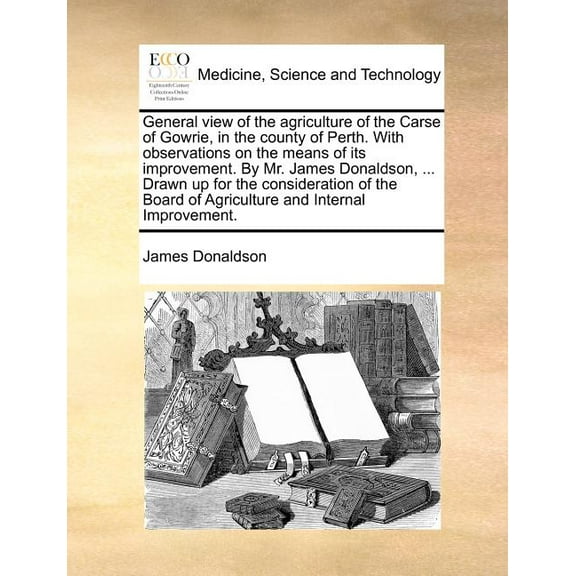 General View of the Agriculture of the Carse of Gowrie, in the County of Perth. With Observations on the Means of Its Improvement. By Mr. James Donaldson, ... Drawn Up for the Consideration of the Board of Agriculture and Internal Improvement. (Paperback)