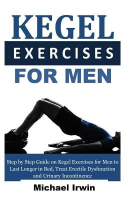 Kegel Exercises For Men Step By Step Guide On Kegel Exercises For Men To Last Longer In Bed Treat Erectile Dysfunction And Urinary Incontinence For Optimum Prostrate Health Paperback Walmart Com