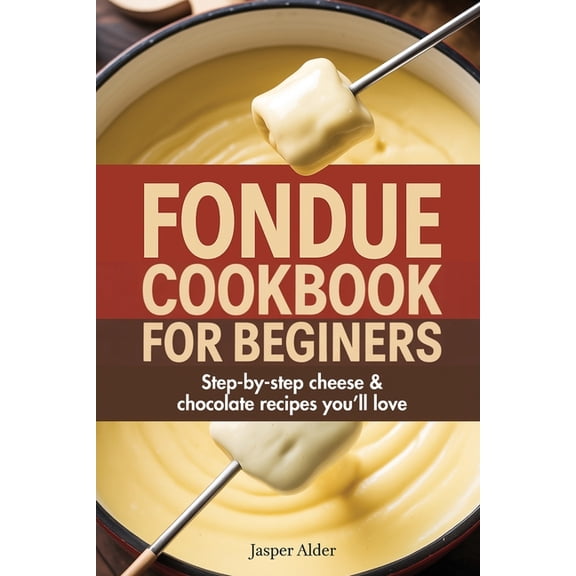 Fondue Cookbook for Beginners: Step-by-Step Cheese and Chocolate Recipes You'll Love, (Paperback)