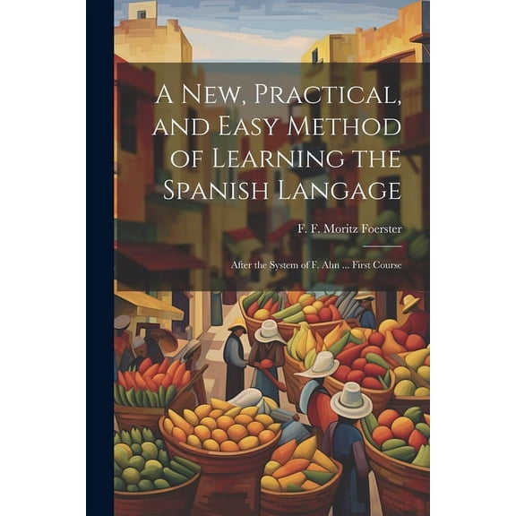 A New, Practical, and Easy Method of Learning the Spanish Langage : After the System of F. Ahn ... First Course (Paperback)