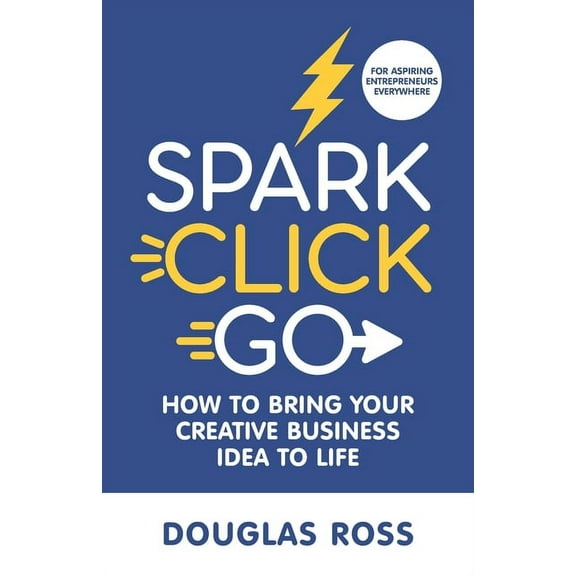 Spark Click Go : How to Bring Your Creative Business Idea to Life (Paperback)