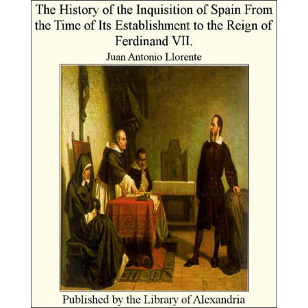 The History of The inquisition of Spain From The Time of Its Establishment to The Reign of Ferdinand VII. -