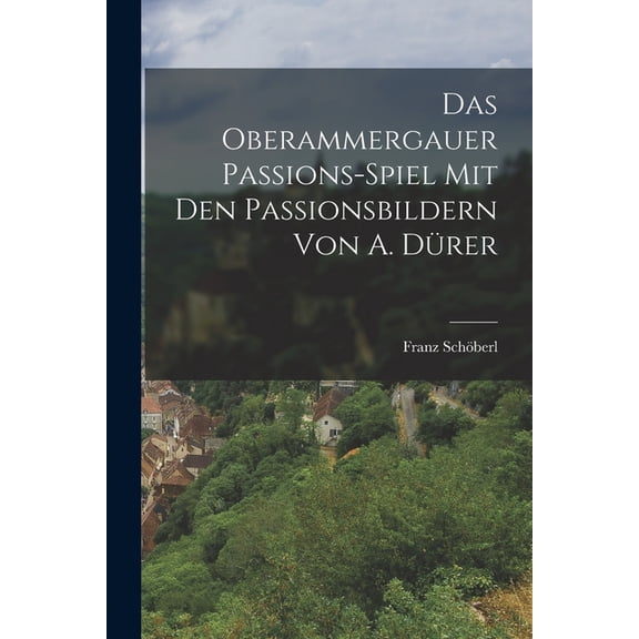 Das Oberammergauer Passions-Spiel Mit Den Passionsbildern Von A. Dürer (Paperback)