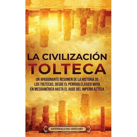 La CivilizaciÃ³n Tolteca: Un Apasionante Resumen de la Historia de los Toltecas, Desde el PerÃ­odo ClÃ¡sico Maya en MesoamÃ©, (Hardcover)