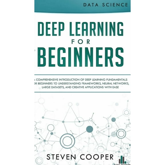 Deep Learning for Beginners: A comprehensive introduction of deep learning fundamentals for beginners to understanding frameworks, neural networks, large datasets, and creative applications with ease