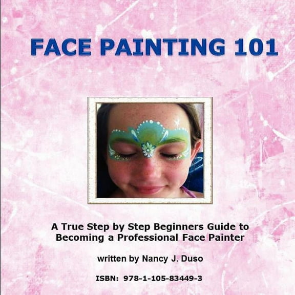 Face Painting 101 - A True Step by Step Beginners Guide to Becoming a Professional Face Painter, (Paperback)