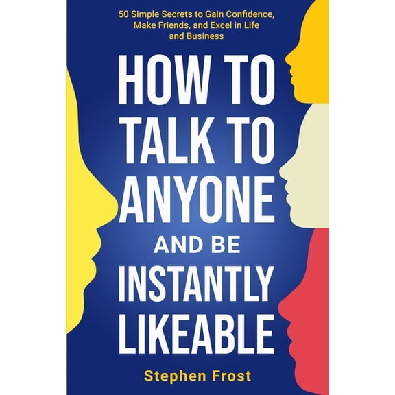 How to Talk to Anyone and Be Instantly Likeable: 50 Simple Secrets to Gain Confidence, Make Friends, and Excel in Life a, (Paperback)