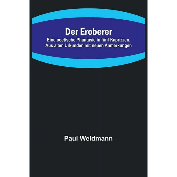 Der Eroberer; Eine poetische Phantasie in fünf Kaprizzen. Aus alten Urkunden mit neuen Anmerkungen, (Paperback)