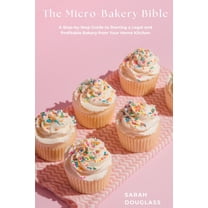The Micro-Bakery Bible: A Step-by-Step Guide to Starting a Legal and Profitable Bakery from Your Home Kitchen, (Paperback)