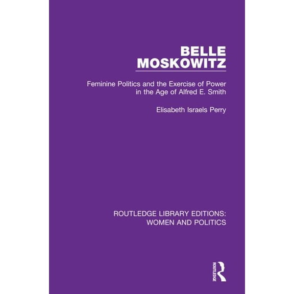 Routledge Library Editions: Women and Po Belle Moskowitz: Feminine Politics and the Exercise of Power in the Age of Alfred E. Smith, (Hardcover)