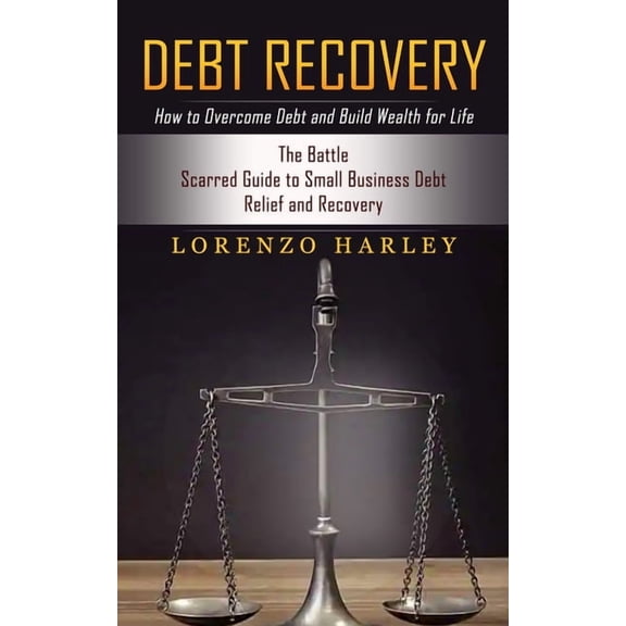 Debt Recovery: How to Overcome Debt and Build Wealth for Life (The Battle Scarred Guide to Small Business Debt Relief an, (Paperback)