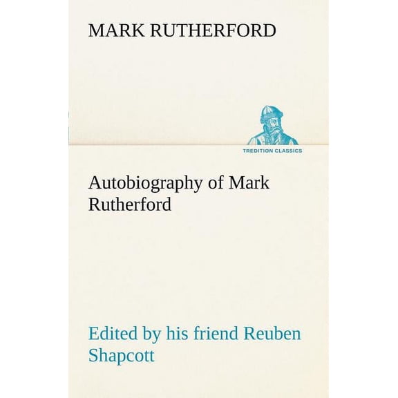 Autobiography of Mark Rutherford, Edited by his friend Reuben Shapcott (Paperback)