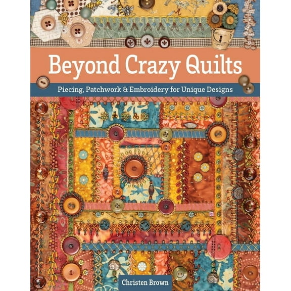 Beyond Crazy Quilts: Piecing, Patchwork & Embroidery for Unique Designs, (Paperback)