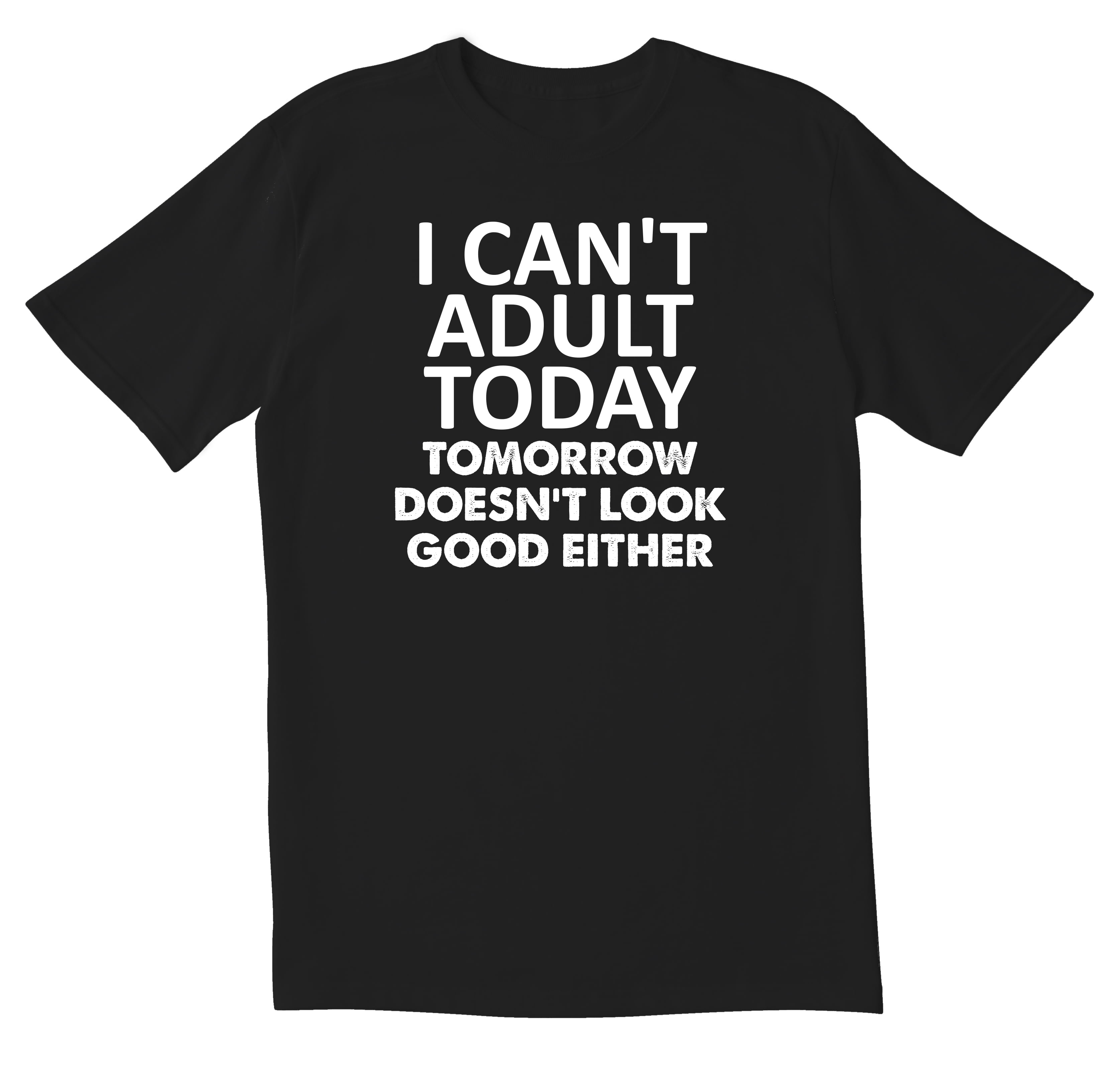 I Can't Adult Today Tomorrow's not looking good either 100% Cotton printed Gift  t-shirt.