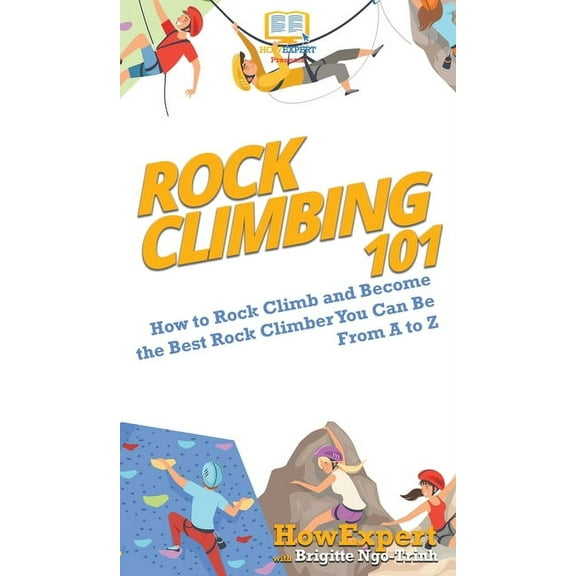 Rock Climbing 101: How to Rock Climb and Become the Best Rock Climber You Can Be From A to Z, (Hardcover)