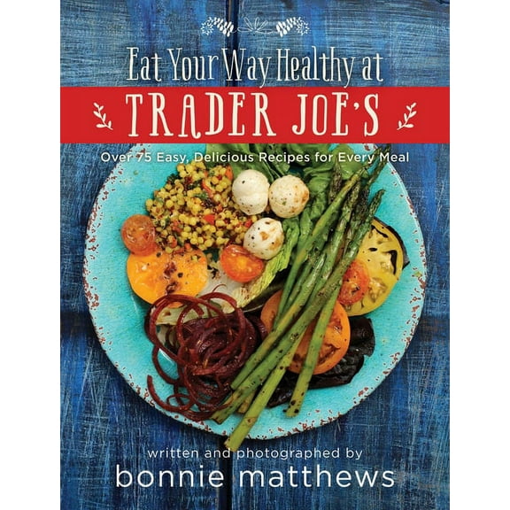 The Eat Your Way Healthy at Trader Joe's Cookbook: Over 75 Easy, Delicious Recipes for Every Meal, (Hardcover)