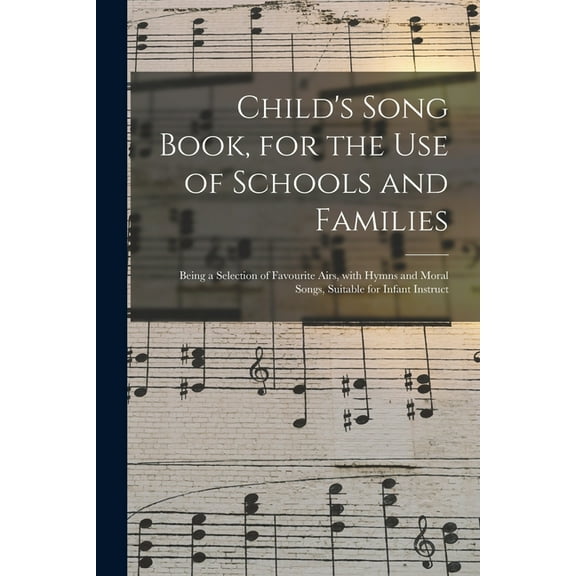 Child's Song Book, for the Use of Schools and Families : Being a Selection of Favourite Airs, With Hymns and Moral Songs, Suitable for Infant Instruct (Paperback)
