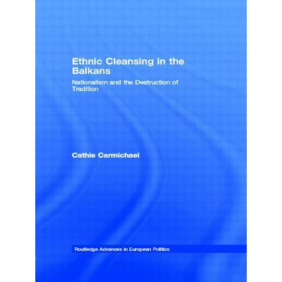 Routledge Advances in European Politics Ethnic Cleansing in the Balkans: Nationalism and the Destruction of Tradition, Book 08, (Hardcover)