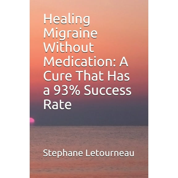 Healing Migraine Without Medication: A Cure That Has a 93% Success Rate (Paperback) by Stephane Letourneau